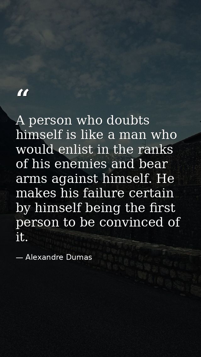 A person who doubts himself is like a man who would enlist in the ranks of his enemies and bear arms against himself. He — Alexandre Dumas
