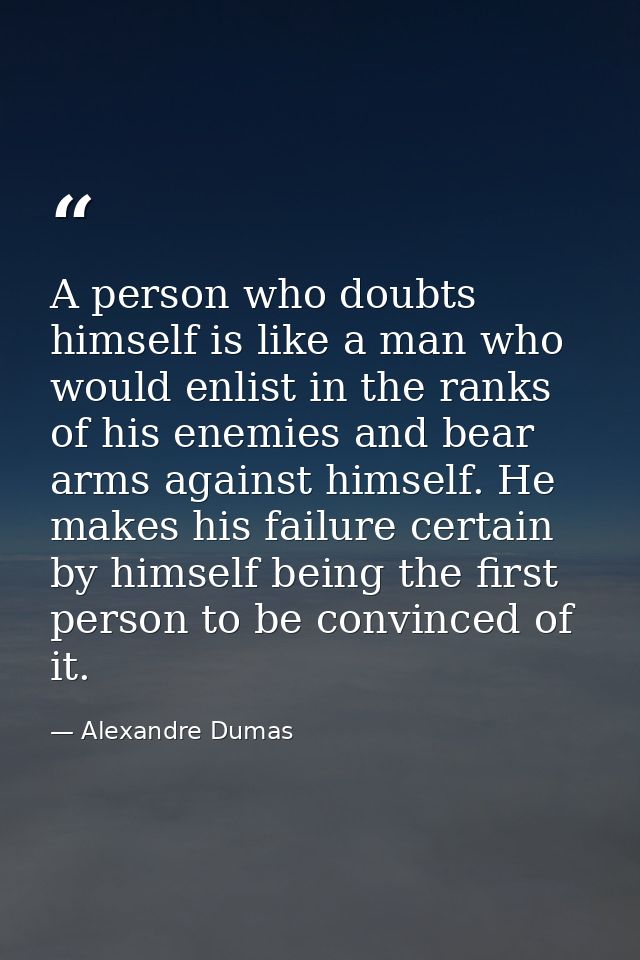 A person who doubts himself is like a man who would enlist in the ranks of his enemies and bear arms against himself. He — Alexandre Dumas