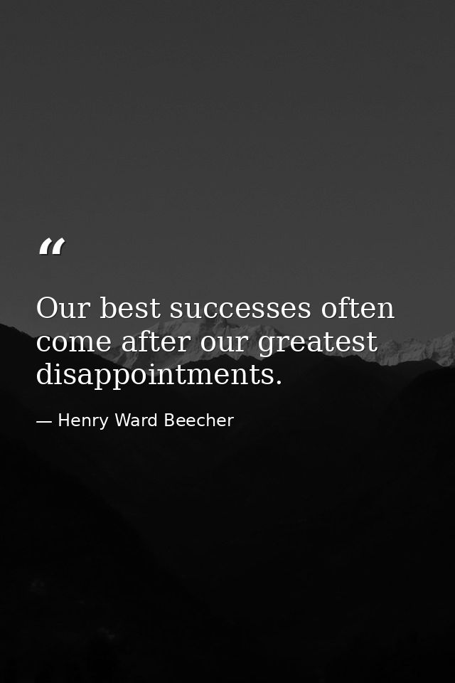 Our best successes often come after our greatest disappointments. — Henry Ward Beecher