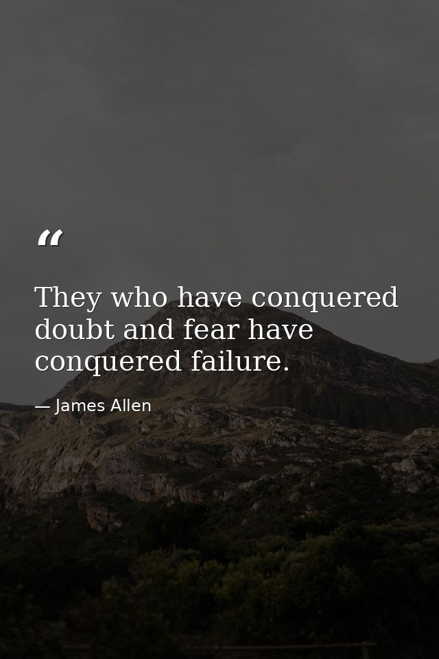 They who have conquered doubt and fear have conquered failure. — James Allen