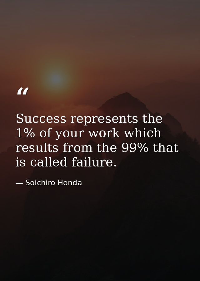 Success represents the 1% of your work which results from the 99% that is called failure. — Soichiro Honda