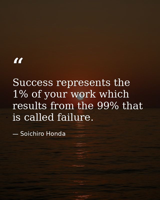 Success represents the 1% of your work which results from the 99% that is called failure. — Soichiro Honda