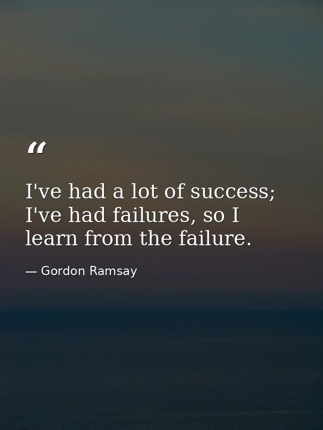 I've had a lot of success; I've had failures, so I learn from the failure. — Gordon Ramsay