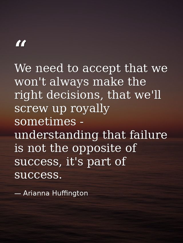 We need to accept that we won't always make the right decisions, that we'll screw up royally sometimes - understanding t — Arianna Huffington