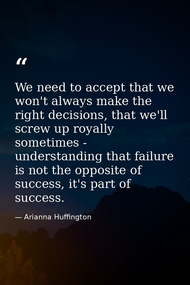 We need to accept that we won't always make the right decisions, that we'll screw up royally sometimes - understanding t — Arianna Huffington