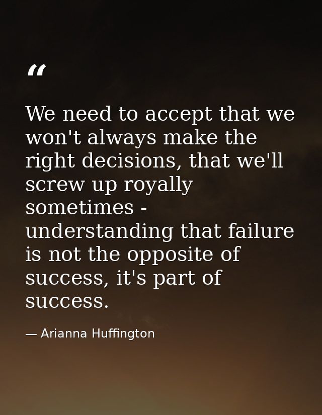 We need to accept that we won't always make the right decisions, that we'll screw up royally sometimes - understanding t — Arianna Huffington