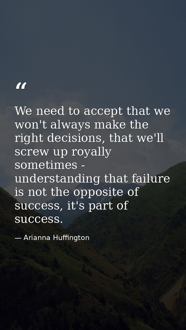 We need to accept that we won't always make the right decisions, that we'll screw up royally sometimes - understanding t — Arianna Huffington