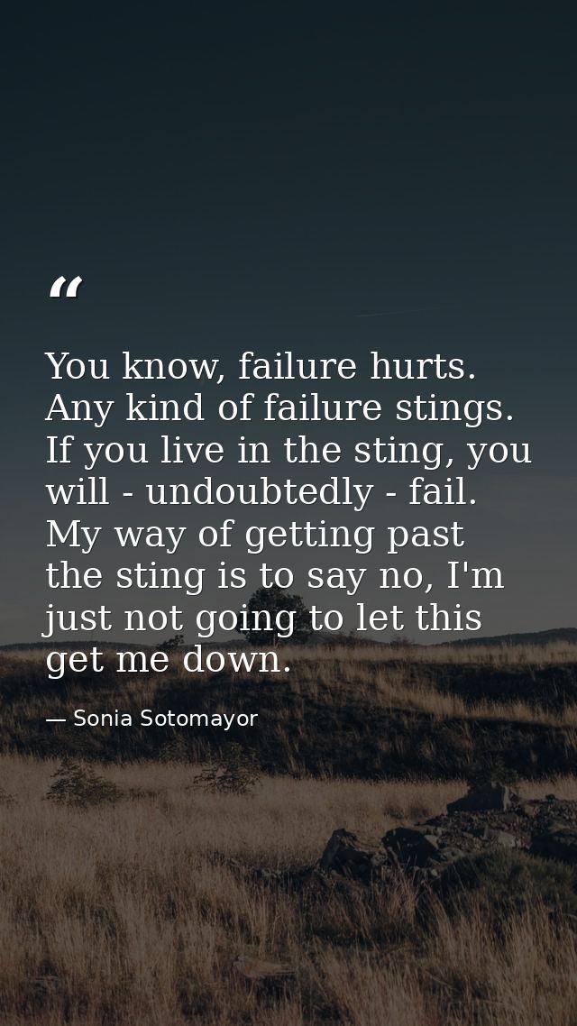 You know, failure hurts. Any kind of failure stings. If you live in the sting, you will - undoubtedly - fail. My way of  — Sonia Sotomayor