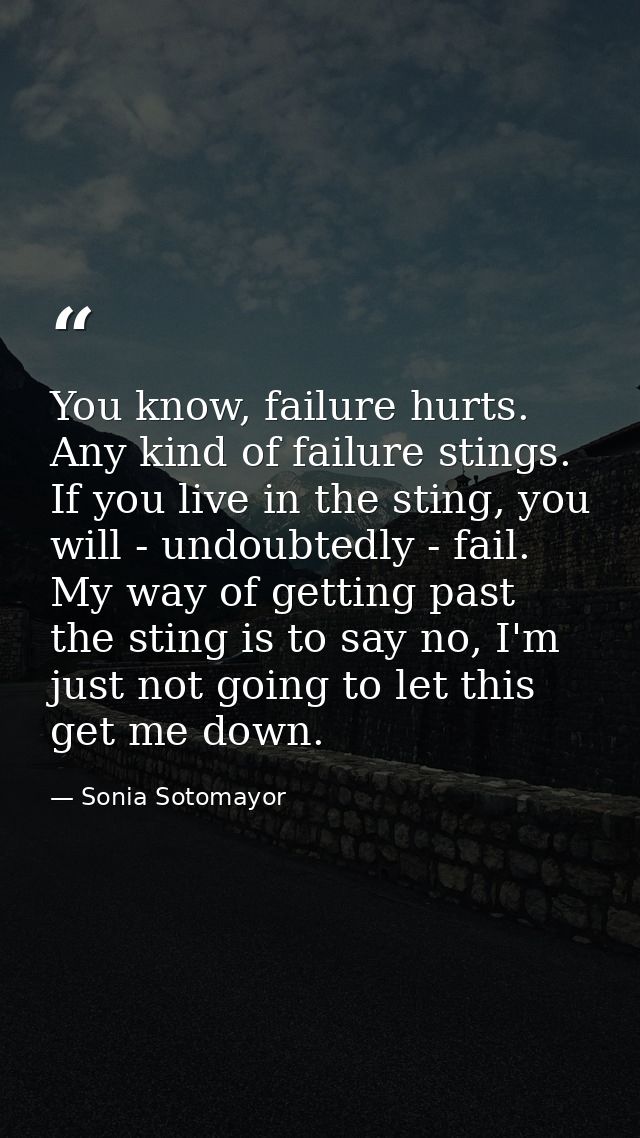 You know, failure hurts. Any kind of failure stings. If you live in the sting, you will - undoubtedly - fail. My way of  — Sonia Sotomayor