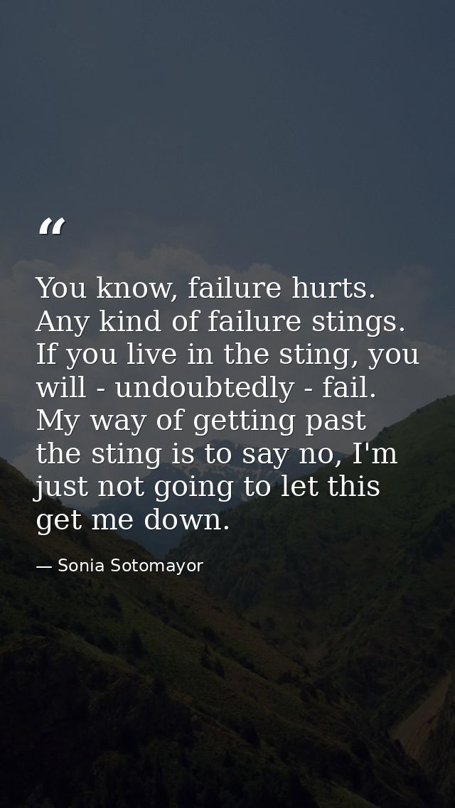 You know, failure hurts. Any kind of failure stings. If you live in the sting, you will - undoubtedly - fail. My way of  — Sonia Sotomayor