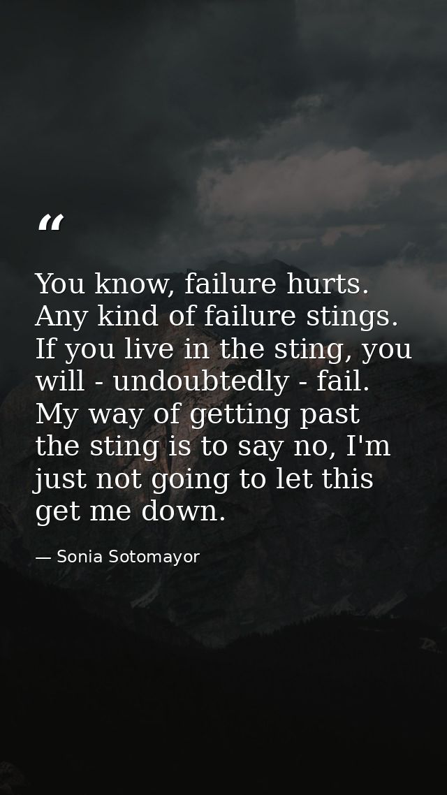 You know, failure hurts. Any kind of failure stings. If you live in the sting, you will - undoubtedly - fail. My way of  — Sonia Sotomayor