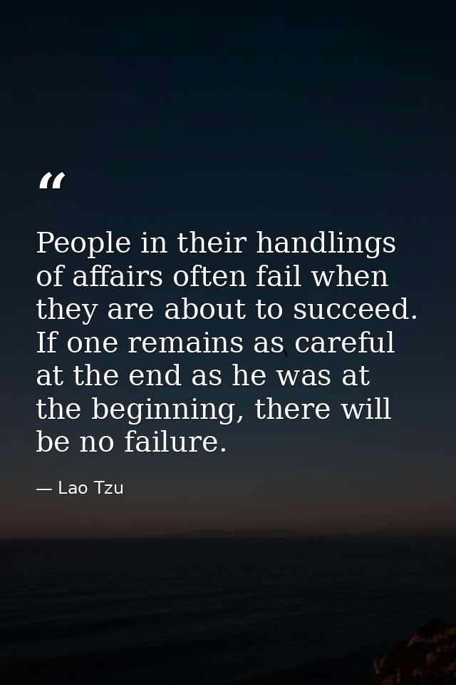 People in their handlings of affairs often fail when they are about to succeed. If one remains as careful at the end as  — Lao Tzu