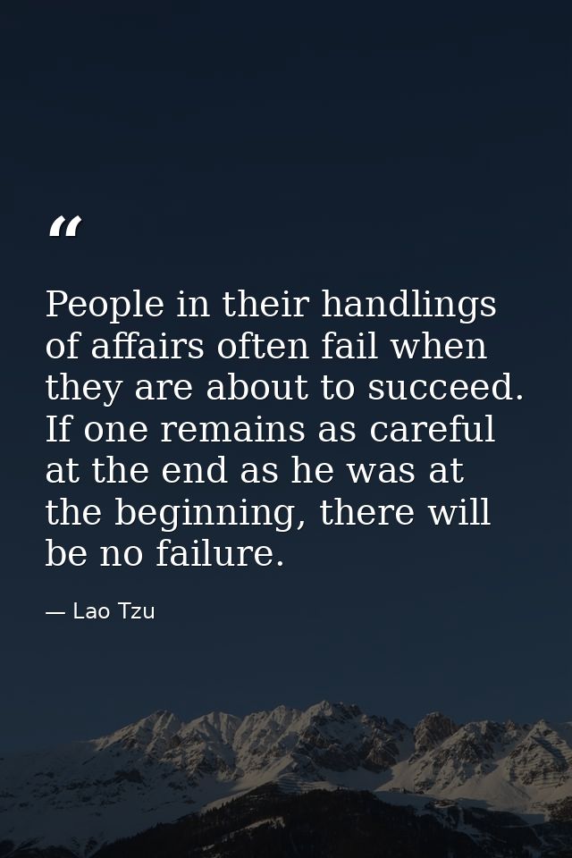 People in their handlings of affairs often fail when they are about to succeed. If one remains as careful at the end as  — Lao Tzu