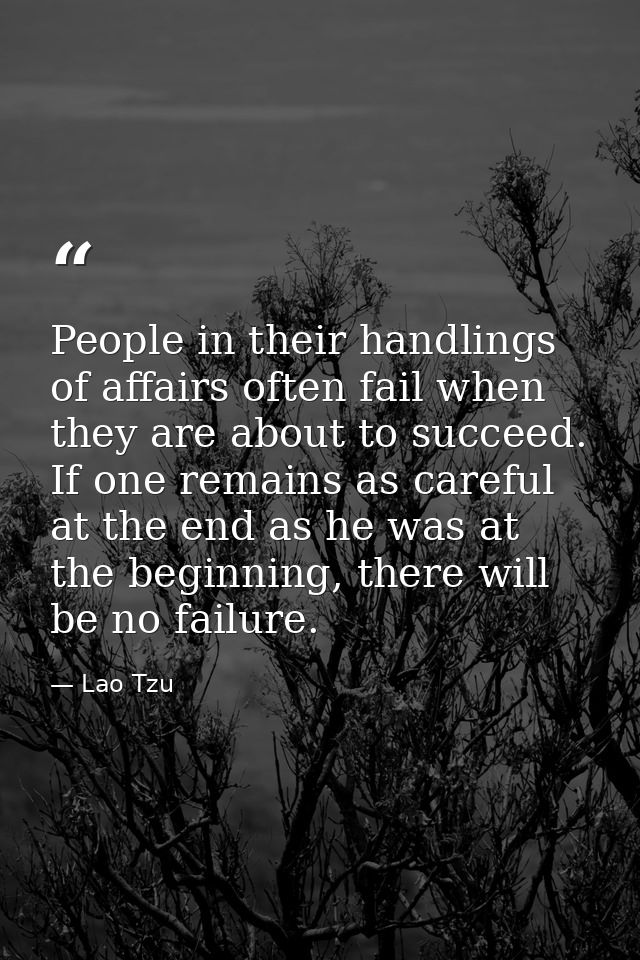 People in their handlings of affairs often fail when they are about to succeed. If one remains as careful at the end as  — Lao Tzu