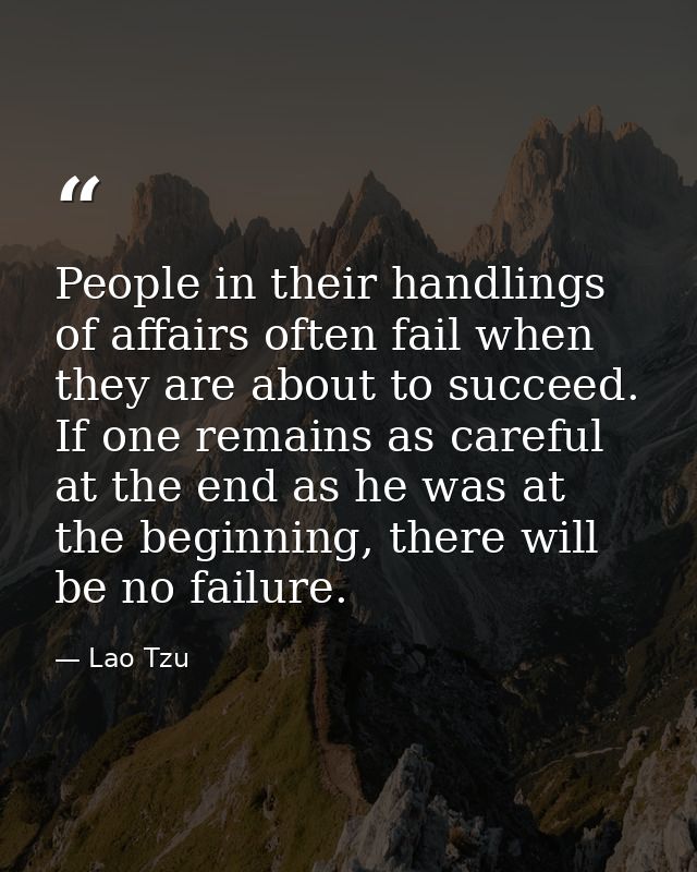 People in their handlings of affairs often fail when they are about to succeed. If one remains as careful at the end as  — Lao Tzu