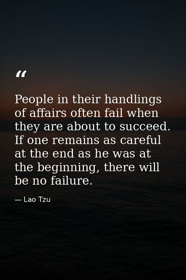 People in their handlings of affairs often fail when they are about to succeed. If one remains as careful at the end as  — Lao Tzu