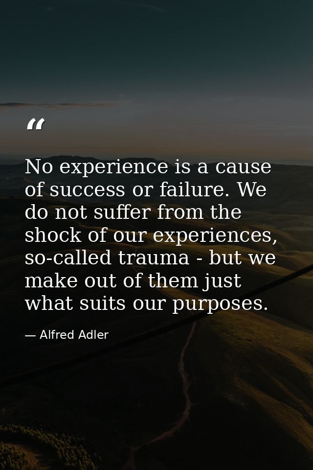 No experience is a cause of success or failure. We do not suffer from the shock of our experiences, so-called trauma - b — Alfred Adler