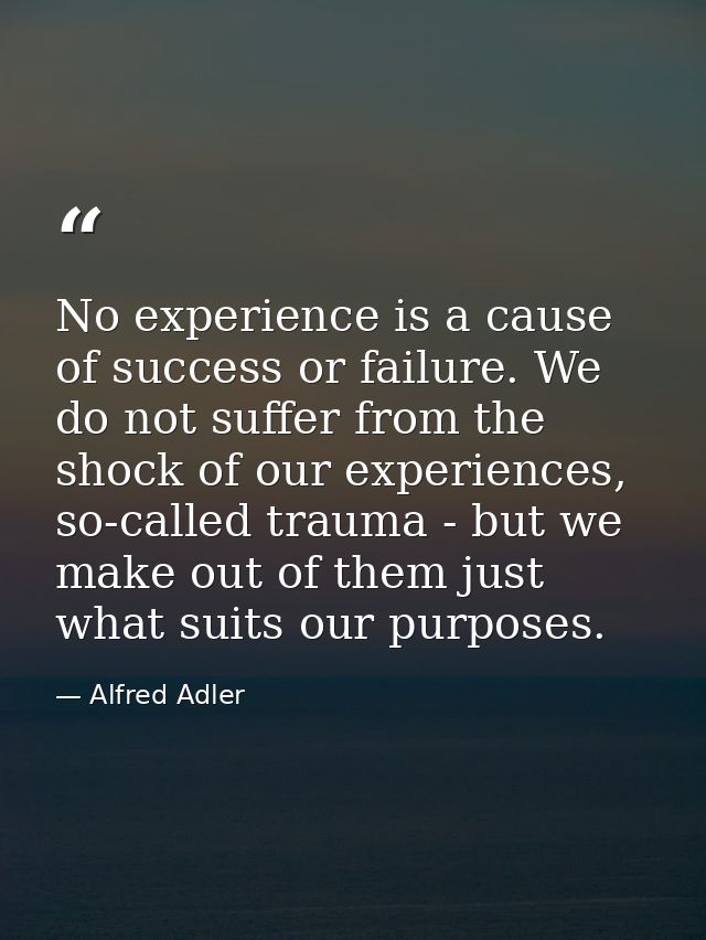 No experience is a cause of success or failure. We do not suffer from the shock of our experiences, so-called trauma - b — Alfred Adler