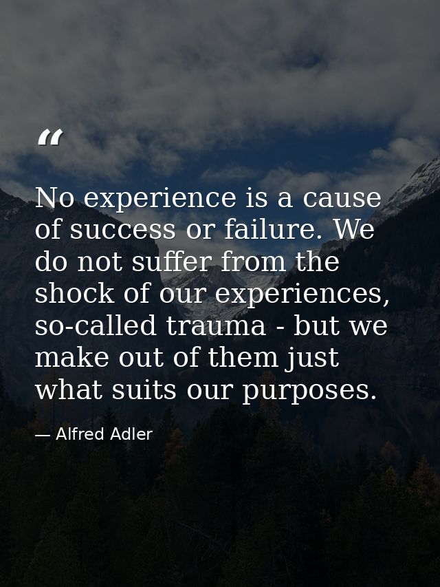 No experience is a cause of success or failure. We do not suffer from the shock of our experiences, so-called trauma - b — Alfred Adler