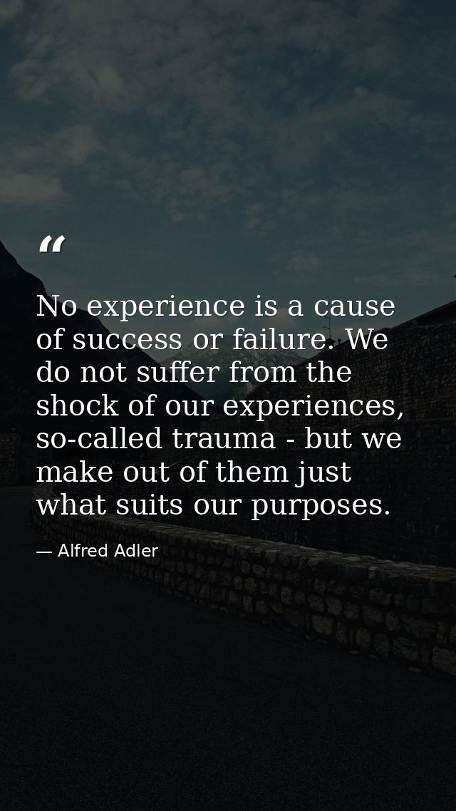 No experience is a cause of success or failure. We do not suffer from the shock of our experiences, so-called trauma - b — Alfred Adler