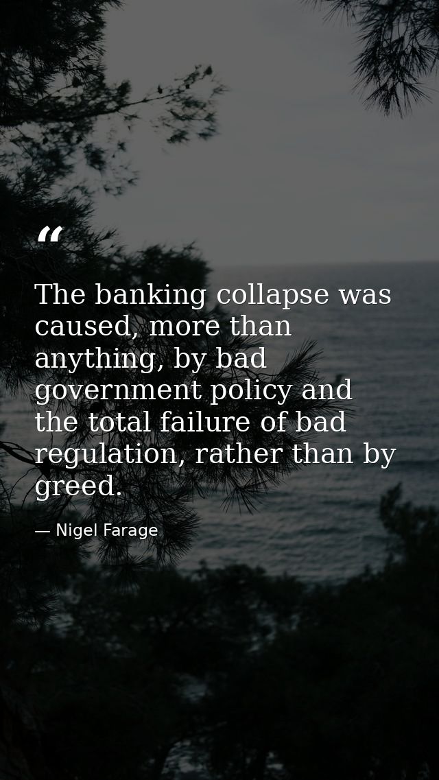 The banking collapse was caused, more than anything, by bad government policy and the total failure of bad regulation, r — Nigel Farage