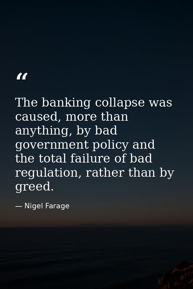 The banking collapse was caused, more than anything, by bad government policy and the total failure of bad regulation, r — Nigel Farage