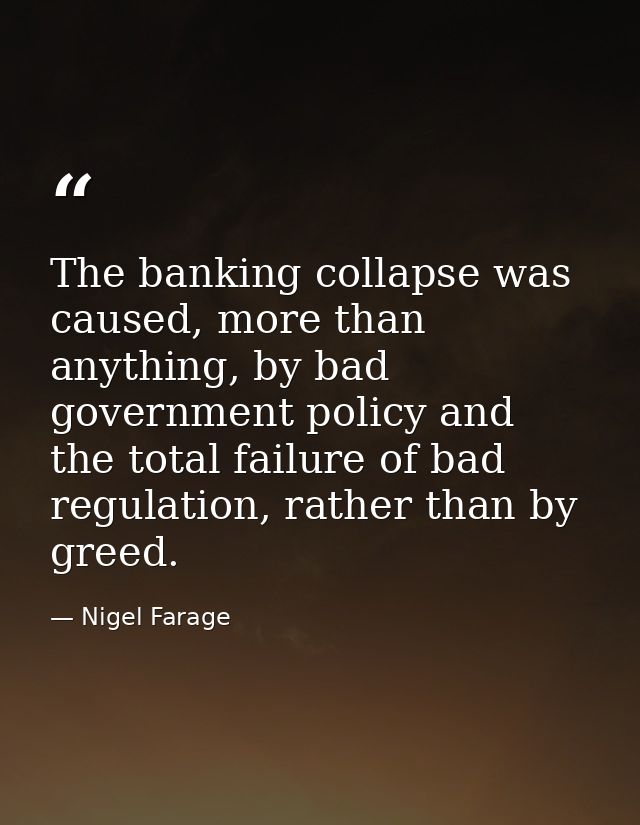 The banking collapse was caused, more than anything, by bad government policy and the total failure of bad regulation, r — Nigel Farage