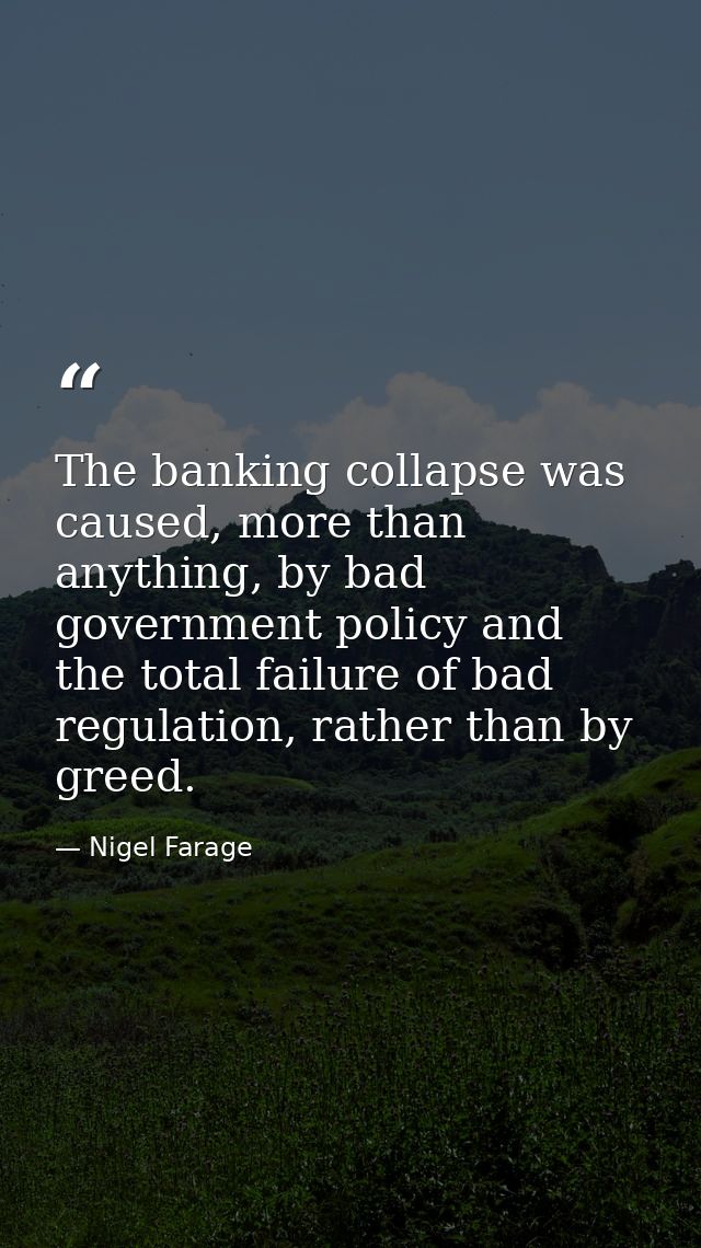 The banking collapse was caused, more than anything, by bad government policy and the total failure of bad regulation, r — Nigel Farage