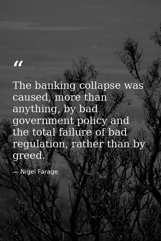 The banking collapse was caused, more than anything, by bad government policy and the total failure of bad regulation, r — Nigel Farage