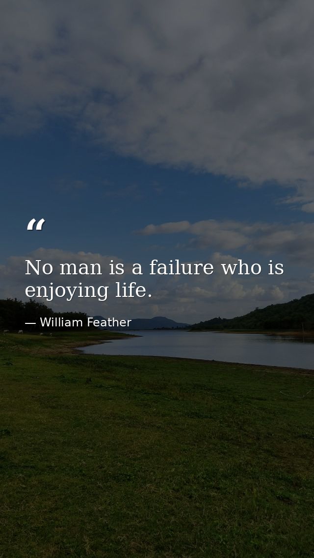 No man is a failure who is enjoying life. — William Feather