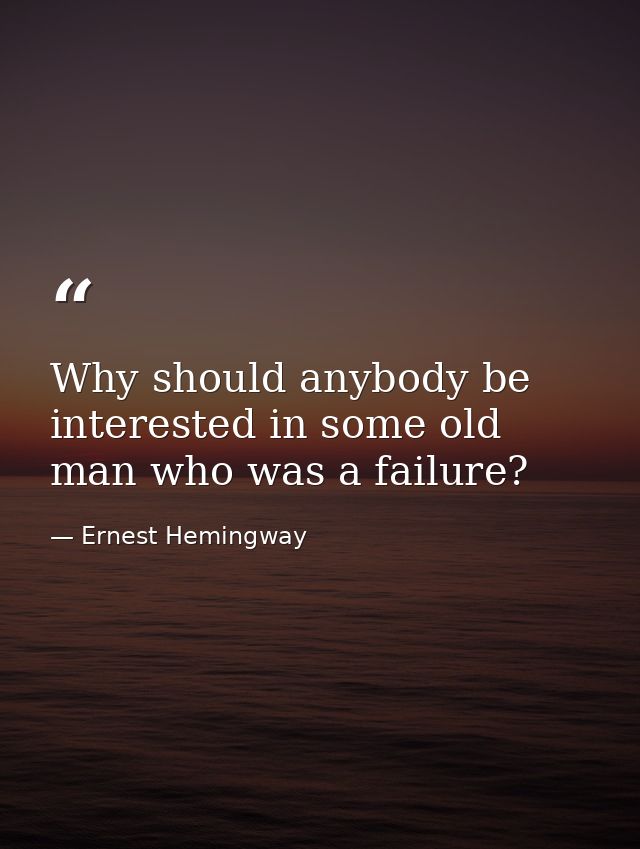 Why should anybody be interested in some old man who was a failure? — Ernest Hemingway