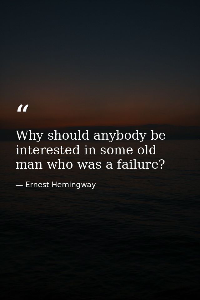 Why should anybody be interested in some old man who was a failure? — Ernest Hemingway