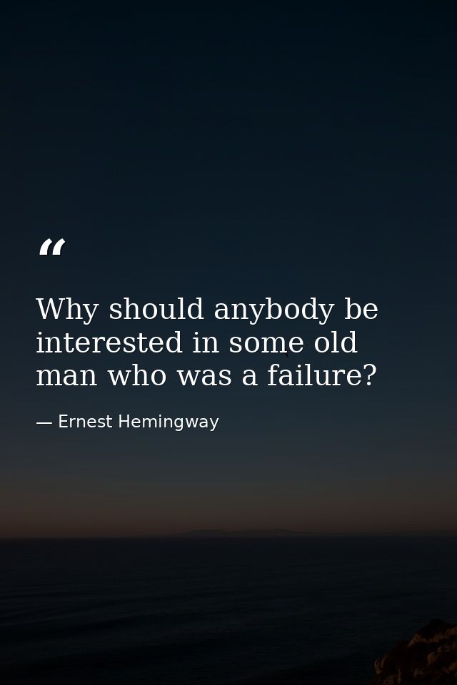 Why should anybody be interested in some old man who was a failure? — Ernest Hemingway