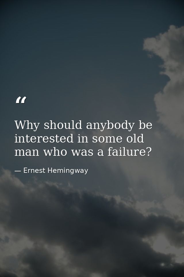 Why should anybody be interested in some old man who was a failure? — Ernest Hemingway
