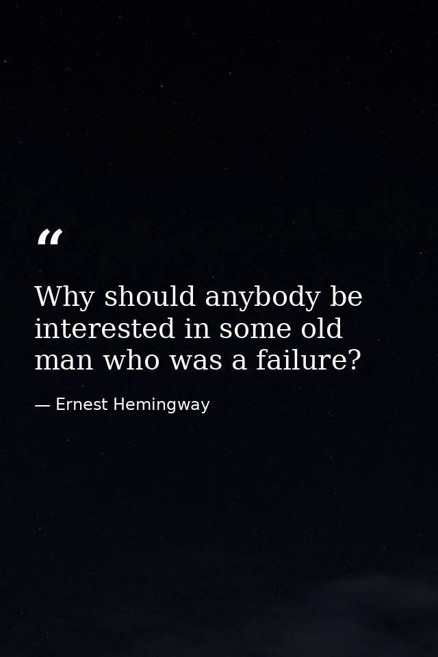 Why should anybody be interested in some old man who was a failure? — Ernest Hemingway