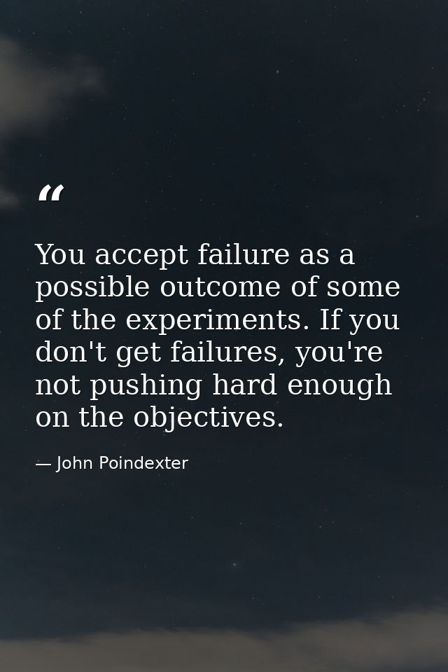 You accept failure as a possible outcome of some of the experiments. If you don't get failures, you're not pushing hard  — John Poindexter
