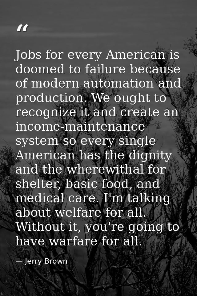 Jobs for every American is doomed to failure because of modern automation and production. We ought to recognize it and c — Jerry Brown