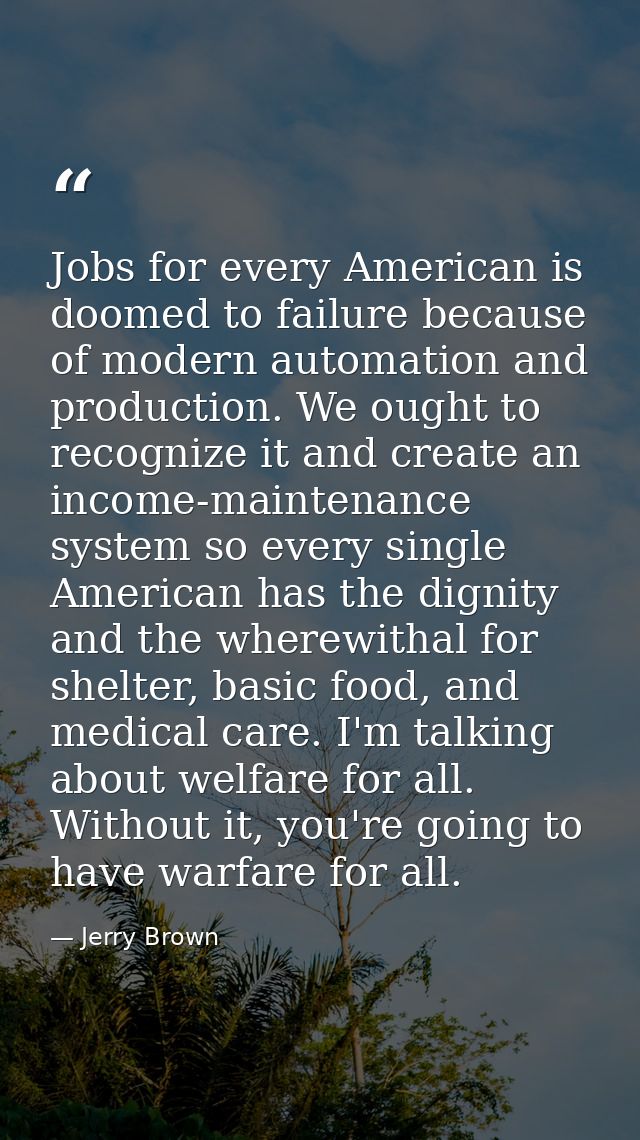 Jobs for every American is doomed to failure because of modern automation and production. We ought to recognize it and c — Jerry Brown