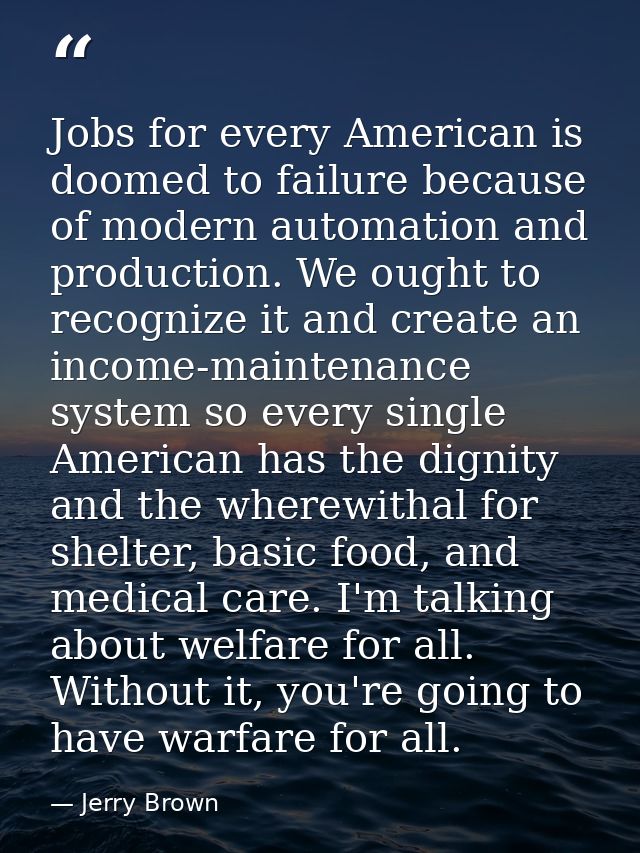 Jobs for every American is doomed to failure because of modern automation and production. We ought to recognize it and c — Jerry Brown
