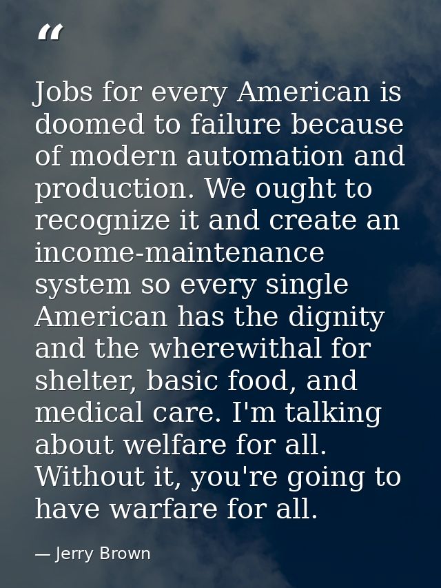Jobs for every American is doomed to failure because of modern automation and production. We ought to recognize it and c — Jerry Brown