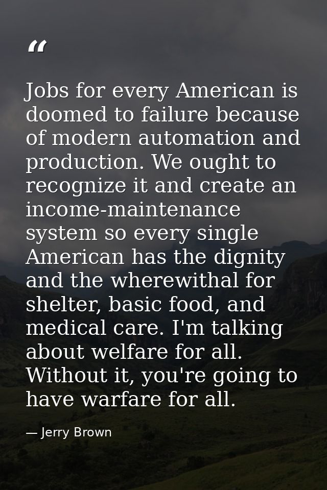 Jobs for every American is doomed to failure because of modern automation and production. We ought to recognize it and c — Jerry Brown