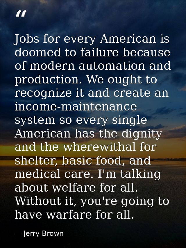 Jobs for every American is doomed to failure because of modern automation and production. We ought to recognize it and c — Jerry Brown