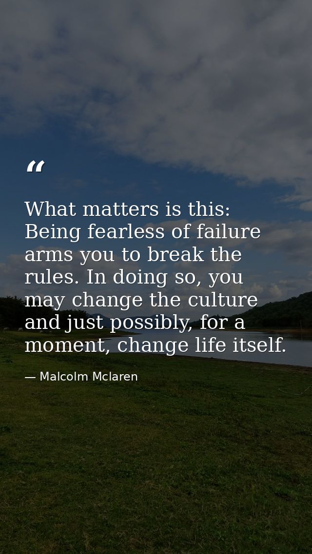 What matters is this: Being fearless of failure arms you to break the rules. In doing so, you may change the culture and — Malcolm Mclaren