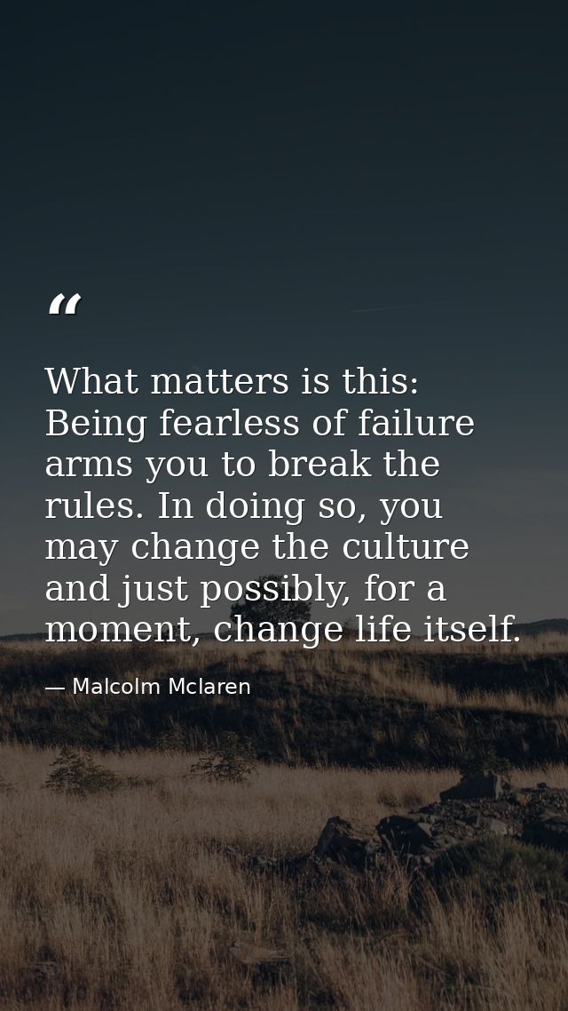 What matters is this: Being fearless of failure arms you to break the rules. In doing so, you may change the culture and — Malcolm Mclaren