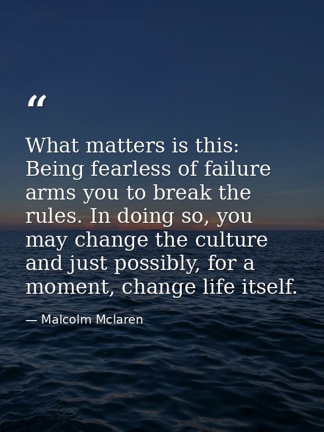 What matters is this: Being fearless of failure arms you to break the rules. In doing so, you may change the culture and — Malcolm Mclaren