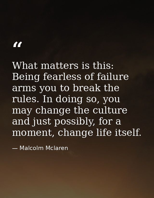 What matters is this: Being fearless of failure arms you to break the rules. In doing so, you may change the culture and — Malcolm Mclaren