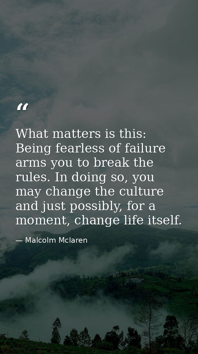 What matters is this: Being fearless of failure arms you to break the rules. In doing so, you may change the culture and — Malcolm Mclaren