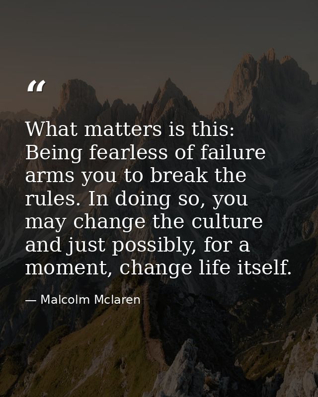 What matters is this: Being fearless of failure arms you to break the rules. In doing so, you may change the culture and — Malcolm Mclaren