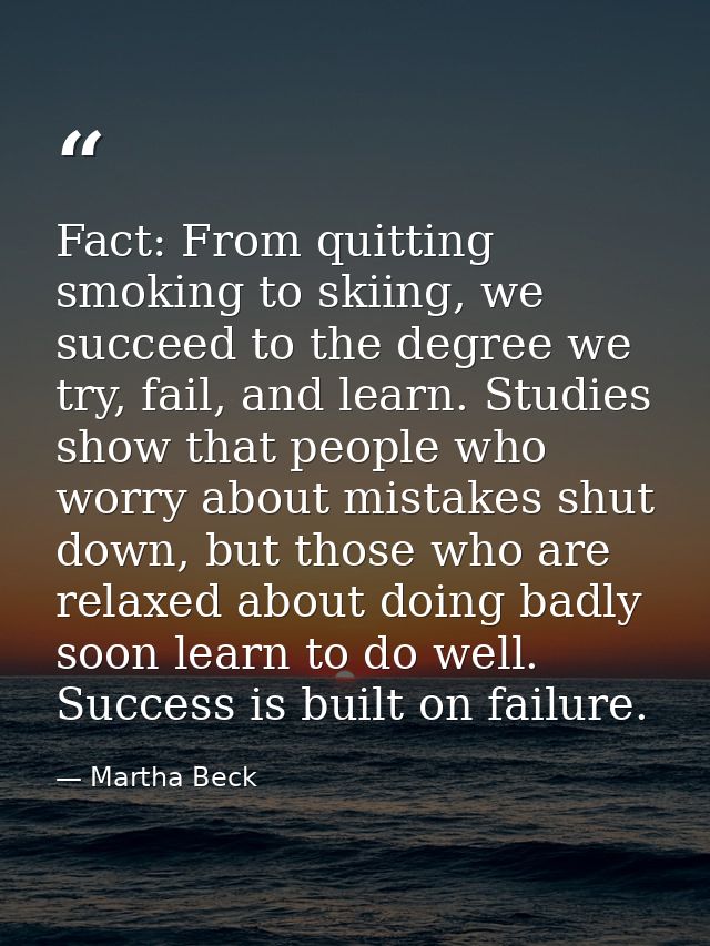 Fact: From quitting smoking to skiing, we succeed to the degree we try, fail, and learn. Studies show that people who wo — Martha Beck