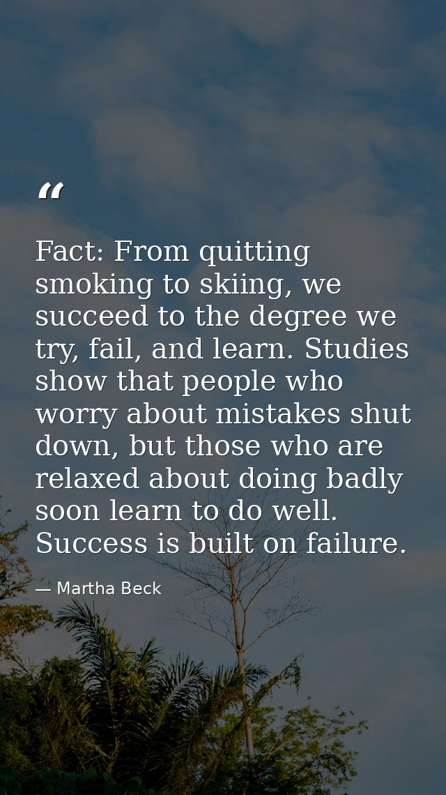 Fact: From quitting smoking to skiing, we succeed to the degree we try, fail, and learn. Studies show that people who wo — Martha Beck